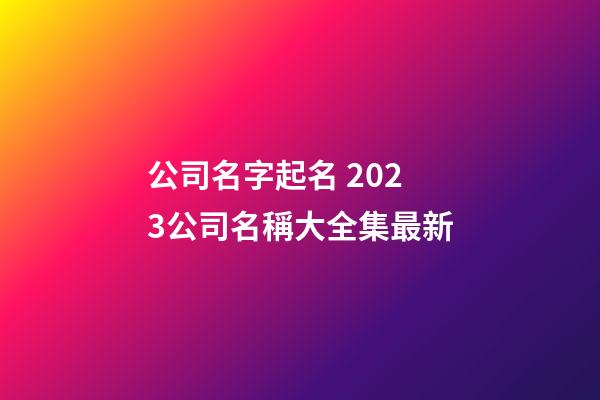 公司名字起名 2023公司名稱大全集最新-第1張-公司起名-玄機派